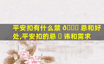 平安扣有什么禁 🐎 忌和好处,平安扣的忌 ☘ 讳和需求